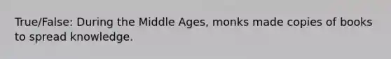True/False: During the Middle Ages, monks made copies of books to spread knowledge.