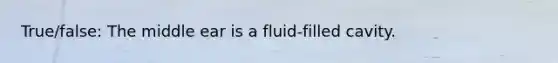 True/false: The middle ear is a fluid-filled cavity.