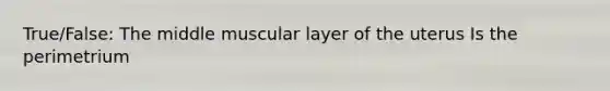 True/False: The middle muscular layer of the uterus Is the perimetrium