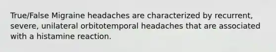 True/False Migraine headaches are characterized by recurrent, severe, unilateral orbitotemporal headaches that are associated with a histamine reaction.