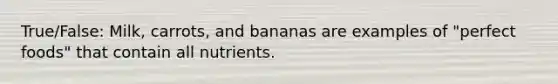 True/False: Milk, carrots, and bananas are examples of "perfect foods" that contain all nutrients.