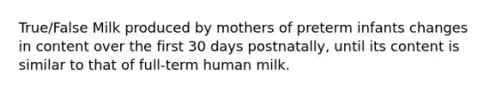 True/False Milk produced by mothers of preterm infants changes in content over the first 30 days postnatally, until its content is similar to that of full-term human milk.