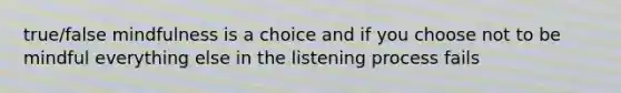 true/false mindfulness is a choice and if you choose not to be mindful everything else in the listening process fails