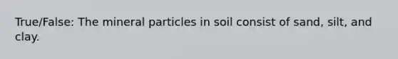 True/False: The mineral particles in soil consist of sand, silt, and clay.