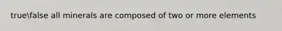 truefalse all minerals are composed of two or more elements