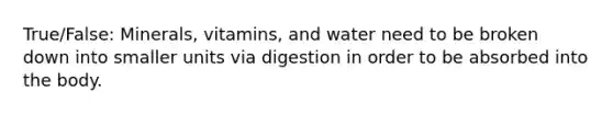 True/False: Minerals, vitamins, and water need to be broken down into smaller units via digestion in order to be absorbed into the body.