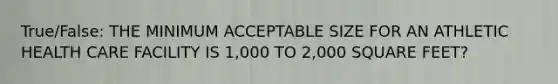 True/False: THE MINIMUM ACCEPTABLE SIZE FOR AN ATHLETIC HEALTH CARE FACILITY IS 1,000 TO 2,000 SQUARE FEET?