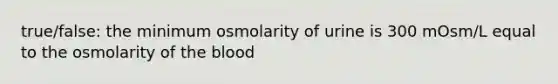 true/false: the minimum osmolarity of urine is 300 mOsm/L equal to the osmolarity of the blood