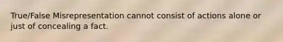 True/False Misrepresentation cannot consist of actions alone or just of concealing a fact.