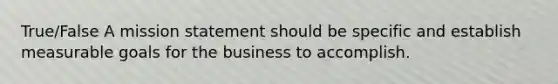 True/False A mission statement should be specific and establish measurable goals for the business to accomplish.