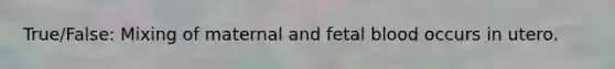 True/False: Mixing of maternal and fetal blood occurs in utero.