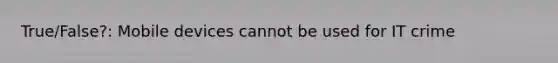 True/False?: Mobile devices cannot be used for IT crime