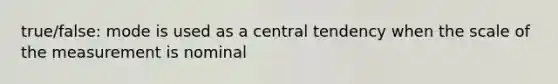 true/false: mode is used as a central tendency when the scale of the measurement is nominal