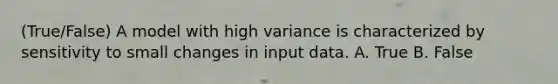 (True/False) A model with high variance is characterized by sensitivity to small changes in input data. A. True B. False