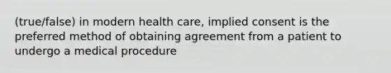 (true/false) in modern health care, implied consent is the preferred method of obtaining agreement from a patient to undergo a medical procedure