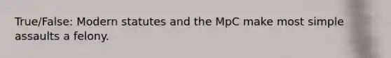 True/False: Modern statutes and the MpC make most simple assaults a felony.