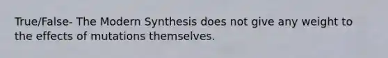 True/False- The Modern Synthesis does not give any weight to the effects of mutations themselves.