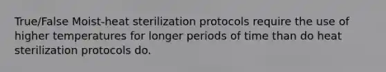 True/False Moist-heat sterilization protocols require the use of higher temperatures for longer periods of time than do heat sterilization protocols do.