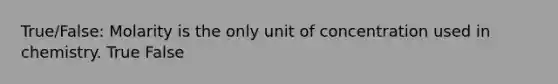 True/False: Molarity is the only unit of concentration used in chemistry. True False