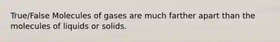 True/False Molecules of gases are much farther apart than the molecules of liquids or solids.