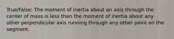 True/False: The moment of inertia about an axis through the center of mass is less than the moment of inertia about any other perpendicular axis running through any other point on the segment.