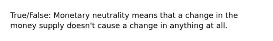 True/False: Monetary neutrality means that a change in the money supply doesn't cause a change in anything at all.