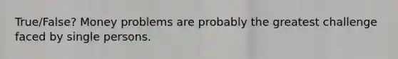 True/False? Money problems are probably the greatest challenge faced by single persons.