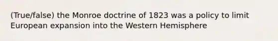 (True/false) the Monroe doctrine of 1823 was a policy to limit European expansion into the Western Hemisphere