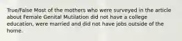 True/False Most of the mothers who were surveyed in the article about Female Genital Mutilation did not have a college education, were married and did not have jobs outside of the home.