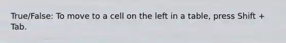 True/False: To move to a cell on the left in a table, press Shift + Tab.