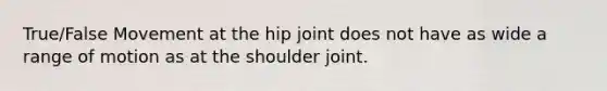 True/False Movement at the hip joint does not have as wide a range of motion as at the shoulder joint.