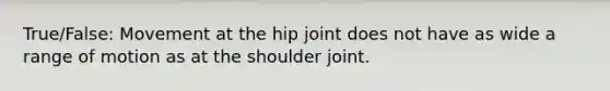 True/False: Movement at the hip joint does not have as wide a range of motion as at the shoulder joint.