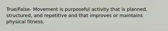 True/False- Movement is purposeful activity that is planned, structured, and repetitive and that improves or maintains physical fitness.