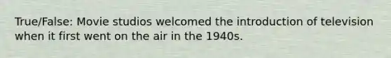 True/False: Movie studios welcomed the introduction of television when it first went on the air in the 1940s.