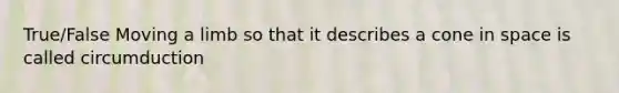 True/False Moving a limb so that it describes a cone in space is called circumduction