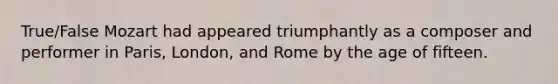 True/False Mozart had appeared triumphantly as a composer and performer in Paris, London, and Rome by the age of fifteen.