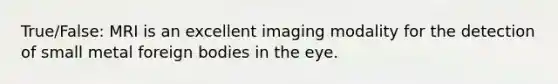 True/False: MRI is an excellent imaging modality for the detection of small metal foreign bodies in the eye.