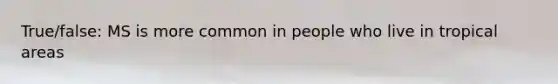 True/false: MS is more common in people who live in tropical areas
