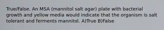 True/False. An MSA (mannitol salt agar) plate with bacterial growth and yellow media would indicate that the organism is salt tolerant and ferments mannitol. A)True B)False