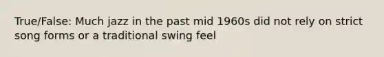 True/False: Much jazz in the past mid 1960s did not rely on strict song forms or a traditional swing feel