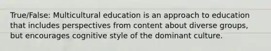 True/False: Multicultural education is an approach to education that includes perspectives from content about diverse groups, but encourages cognitive style of the dominant culture.