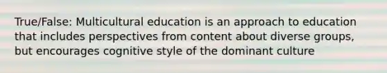 True/False: Multicultural education is an approach to education that includes perspectives from content about diverse groups, but encourages cognitive style of the dominant culture