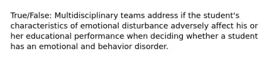 True/False: Multidisciplinary teams address if the student's characteristics of emotional disturbance adversely affect his or her educational performance when deciding whether a student has an emotional and behavior disorder.