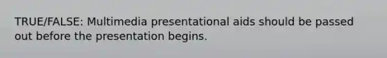 TRUE/FALSE: Multimedia presentational aids should be passed out before the presentation begins.