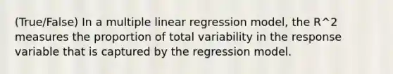 (True/False) In a multiple linear regression model, the R^2 measures the proportion of total variability in the response variable that is captured by the regression model.