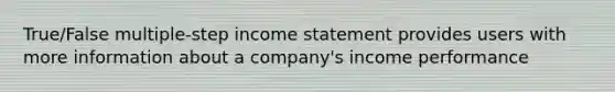 True/False multiple-step income statement provides users with more information about a company's income performance