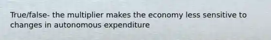 True/false- the multiplier makes the economy less sensitive to changes in autonomous expenditure