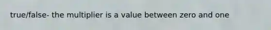 true/false- the multiplier is a value between zero and one