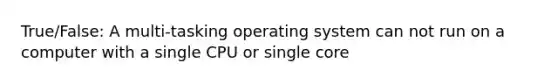 True/False: A multi-tasking operating system can not run on a computer with a single CPU or single core