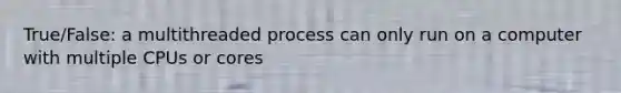 True/False: a multithreaded process can only run on a computer with multiple CPUs or cores